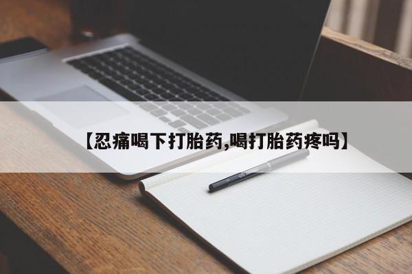 流产药在线购买微信【忍痛喝下打胎药,喝打胎药疼吗】