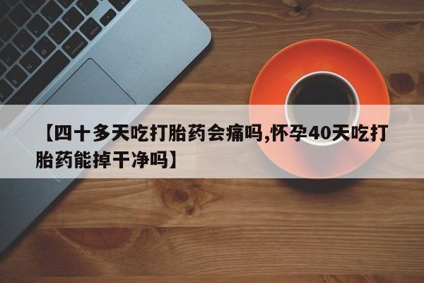 流产药在线购买微信【四十多天吃打胎药会痛吗,怀孕40天吃打胎药能掉干净吗】