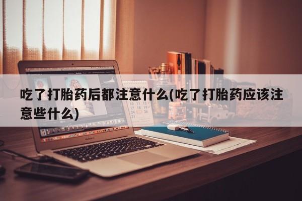 流产药在线购买微信吃了打胎药后都注意什么(吃了打胎药应该注意些什么)