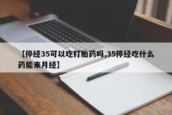流产药在线购买微信【停经35可以吃打胎药吗,35停经吃什么药能来月经】