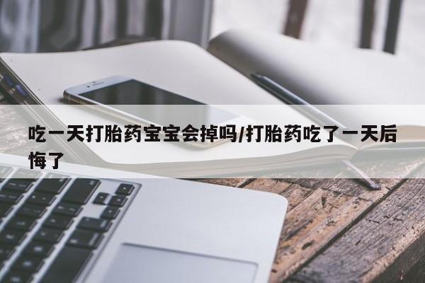 流产药在线购买微信吃一天打胎药宝宝会掉吗/打胎药吃了一天后悔了