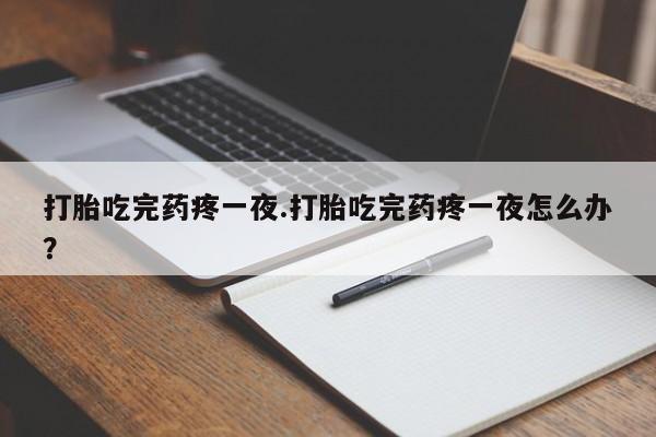 流产药在线购买微信打胎吃完药疼一夜.打胎吃完药疼一夜怎么办？