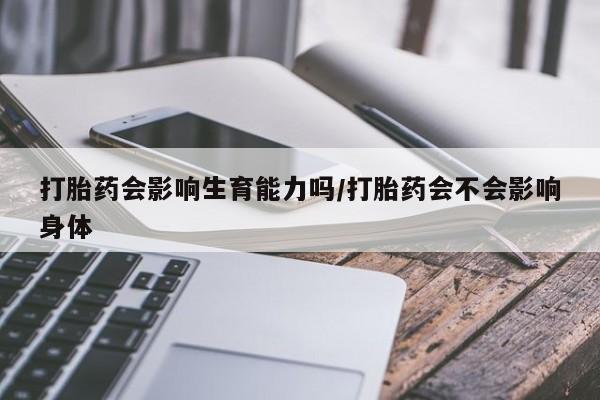 流产药在线购买微信打胎药会影响生育能力吗/打胎药会不会影响身体