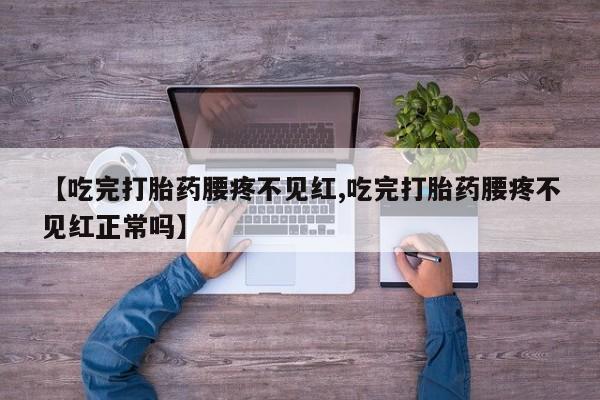 流产药在线购买微信【吃完打胎药腰疼不见红,吃完打胎药腰疼不见红正常吗】