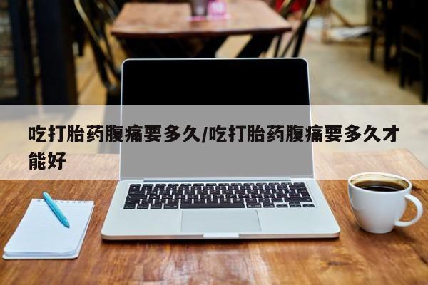 流产药在线购买微信吃打胎药腹痛要多久/吃打胎药腹痛要多久才能好