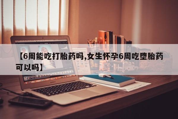 流产药在线购买微信【6周能吃打胎药吗,女生怀孕6周吃堕胎药可以吗】