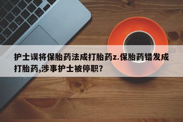 流产药在线购买微信护士误将保胎药法成打胎药z.保胎药错发成打胎药,涉事护士被停职?