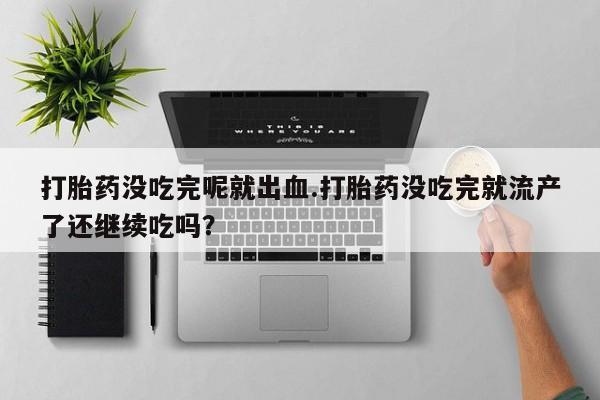 流产药在线购买微信打胎药没吃完呢就出血.打胎药没吃完就流产了还继续吃吗？