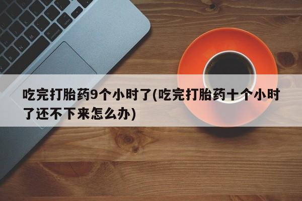 流产药在线购买微信吃完打胎药9个小时了(吃完打胎药十个小时了还不下来怎么办)