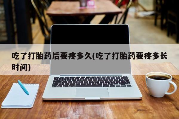 流产药在线购买微信吃了打胎药后要疼多久(吃了打胎药要疼多长时间)