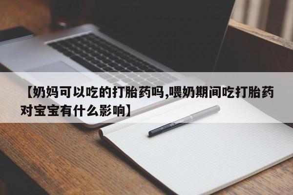 流产药在线购买微信【奶妈可以吃的打胎药吗,喂奶期间吃打胎药对宝宝有什么影响】
