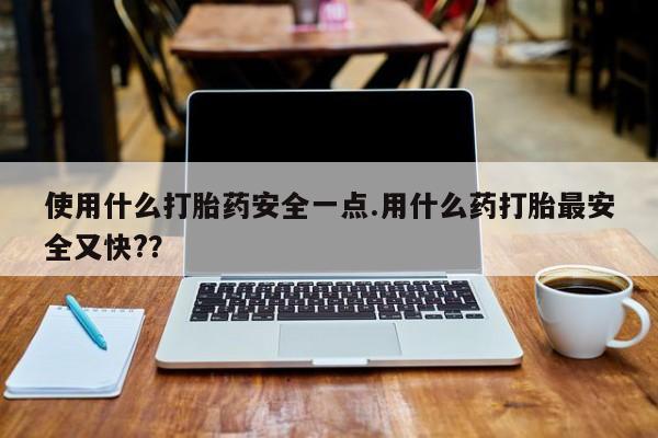 流产药在线购买微信使用什么打胎药安全一点.用什么药打胎最安全又快?？