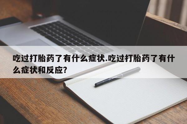 流产药在线购买微信吃过打胎药了有什么症状.吃过打胎药了有什么症状和反应？