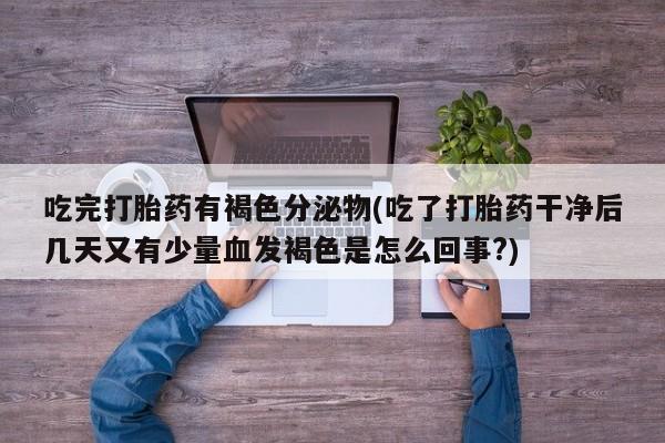 流产药在线购买微信吃完打胎药有褐色分泌物(吃了打胎药干净后几天又有少量血发褐色是怎么回事?)