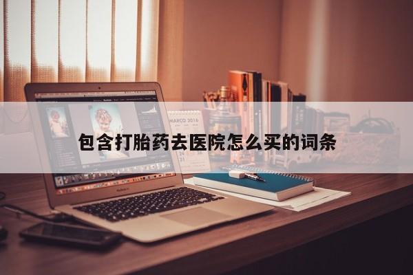 流产药在线购买微信包含打胎药去医院怎么买的词条