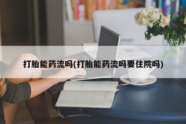 流产药在线购买微信打胎能药流吗(打胎能药流吗要住院吗)