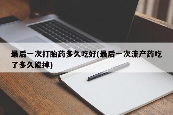 流产药在线购买微信最后一次打胎药多久吃好(最后一次流产药吃了多久能掉)