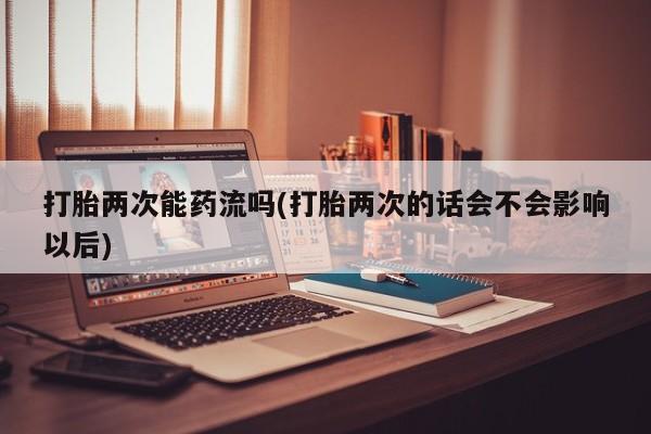 流产药在线购买微信打胎两次能药流吗(打胎两次的话会不会影响以后)