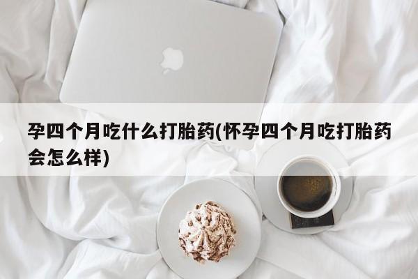 流产药在线购买微信孕四个月吃什么打胎药(怀孕四个月吃打胎药会怎么样)