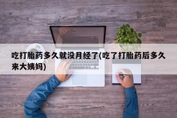 流产药在线购买微信吃打胎药多久就没月经了(吃了打胎药后多久来大姨妈)