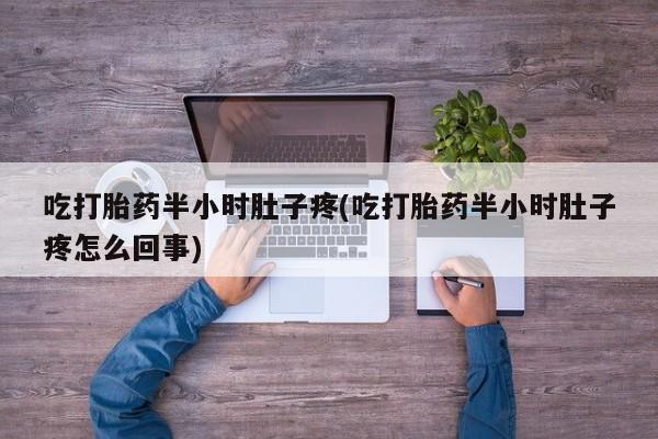 流产药在线购买微信吃打胎药半小时肚子疼(吃打胎药半小时肚子疼怎么回事)