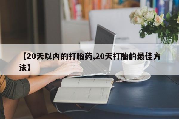 流产药在线购买微信【20天以内的打胎药,20天打胎的最佳方法】