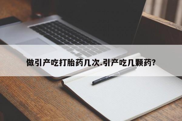 流产药在线购买微信做引产吃打胎药几次.引产吃几颗药？