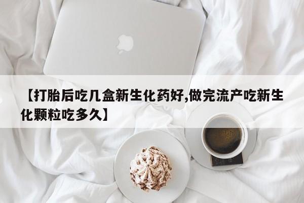 流产药在线购买微信【打胎后吃几盒新生化药好,做完流产吃新生化颗粒吃多久】