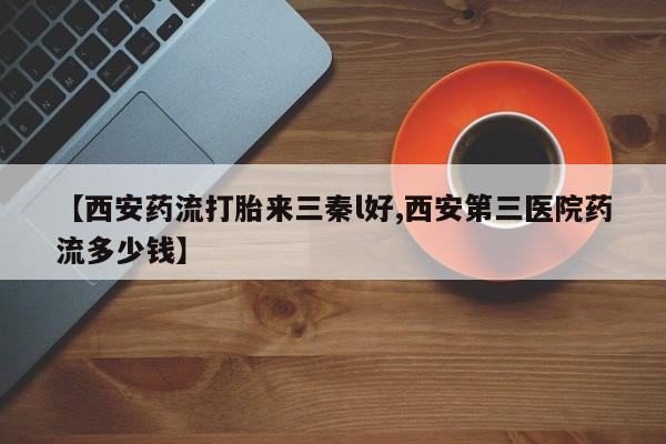 流产药在线购买微信【西安药流打胎来三秦l好,西安第三医院药流多少钱】