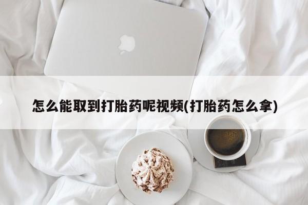 流产药在线购买微信怎么能取到打胎药呢视频(打胎药怎么拿)