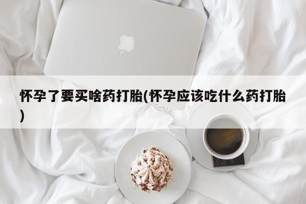 流产药在线购买微信怀孕了要买啥药打胎(怀孕应该吃什么药打胎)