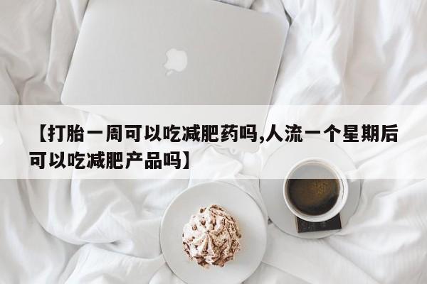 流产药在线购买微信【打胎一周可以吃减肥药吗,人流一个星期后可以吃减肥产品吗】