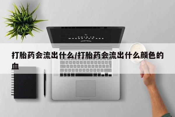 流产药在线购买微信打胎药会流出什么/打胎药会流出什么颜色的血