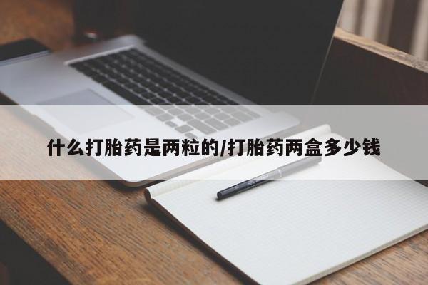 流产药在线购买微信什么打胎药是两粒的/打胎药两盒多少钱