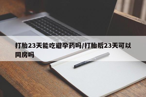 流产药在线购买微信打胎23天能吃避孕药吗/打胎后23天可以同房吗