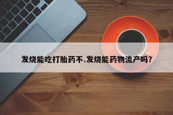 流产药在线购买微信发烧能吃打胎药不.发烧能药物流产吗？