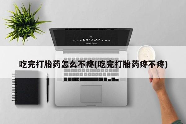 流产药在线购买微信吃完打胎药怎么不疼(吃完打胎药疼不疼)