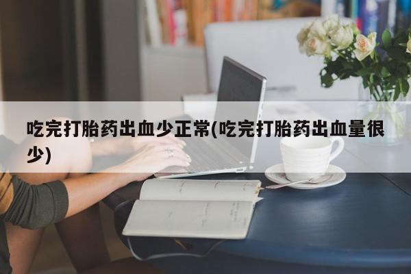 流产药在线购买微信吃完打胎药出血少正常(吃完打胎药出血量很少)