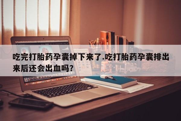 流产药在线购买微信吃完打胎药孕囊掉下来了.吃打胎药孕囊排出来后还会出血吗？