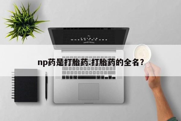 流产药在线购买微信np药是打胎药.打胎药的全名？