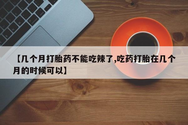 流产药在线购买微信【几个月打胎药不能吃辣了,吃药打胎在几个月的时候可以】
