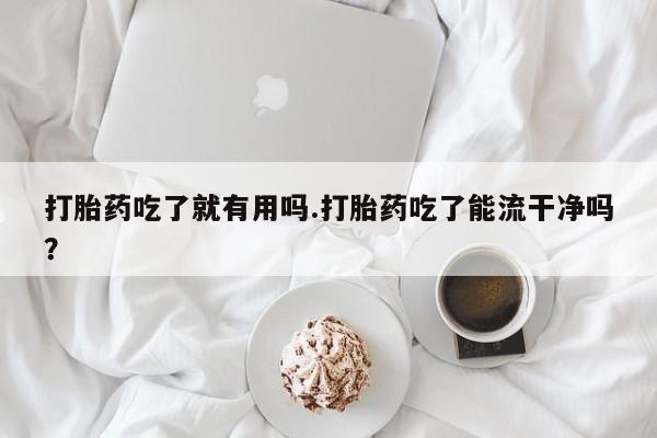 流产药在线购买微信打胎药吃了就有用吗.打胎药吃了能流干净吗？