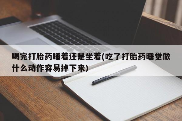 流产药在线购买微信喝完打胎药睡着还是坐着(吃了打胎药睡觉做什么动作容易掉下来)