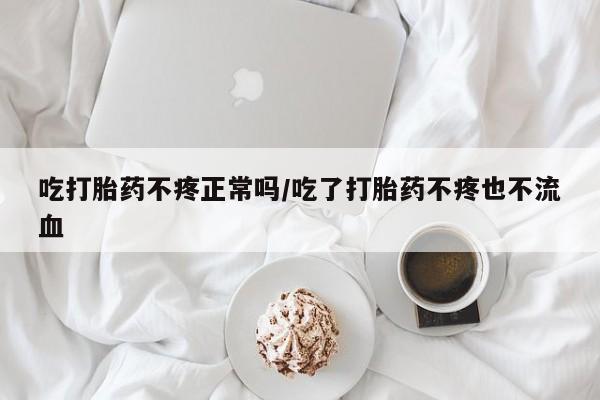 流产药在线购买微信吃打胎药不疼正常吗/吃了打胎药不疼也不流血