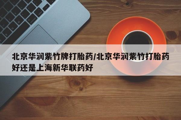 流产药在线购买微信北京华润紫竹牌打胎药/北京华润紫竹打胎药好还是上海新华联药好