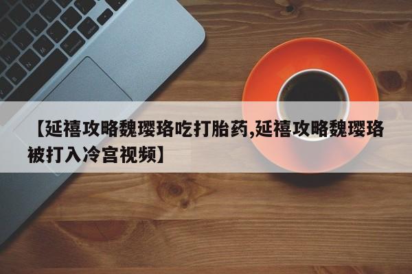流产药在线购买微信【延禧攻略魏璎珞吃打胎药,延禧攻略魏璎珞被打入冷宫视频】