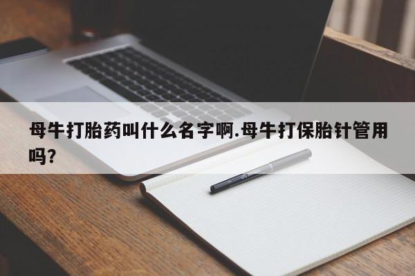 流产药在线购买微信母牛打胎药叫什么名字啊.母牛打保胎针管用吗？