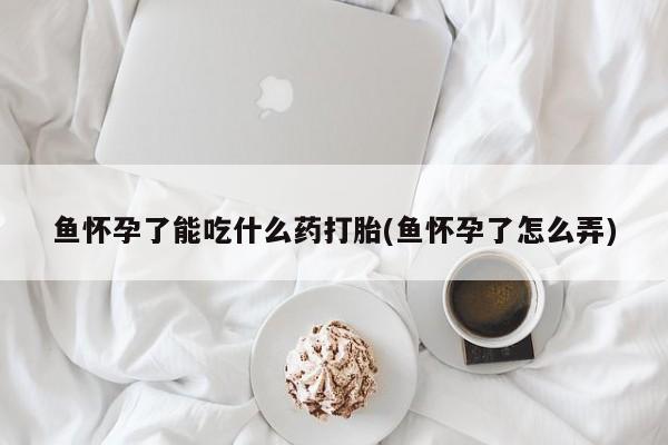 流产药在线购买微信鱼怀孕了能吃什么药打胎(鱼怀孕了怎么弄)