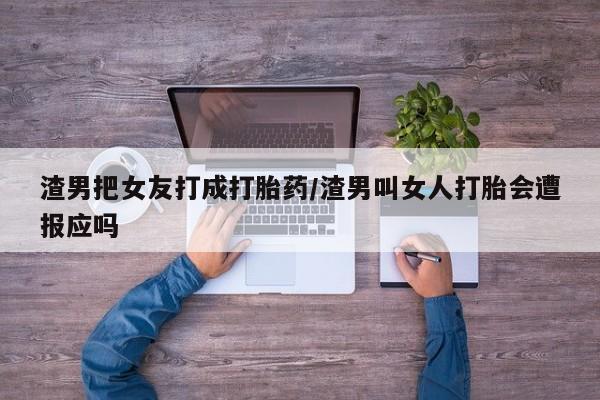 流产药在线购买微信渣男把女友打成打胎药/渣男叫女人打胎会遭报应吗