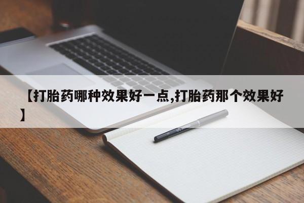 流产药在线购买微信【打胎药哪种效果好一点,打胎药那个效果好】